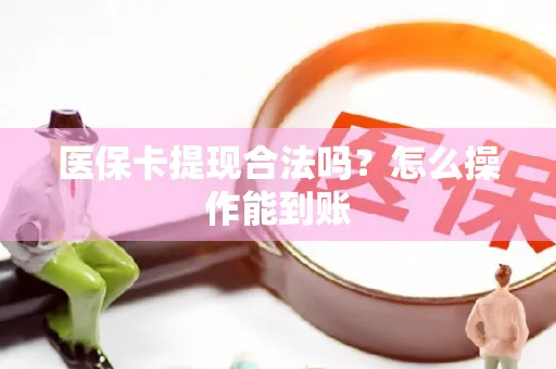 医保卡提现合法吗？怎么操作能到账